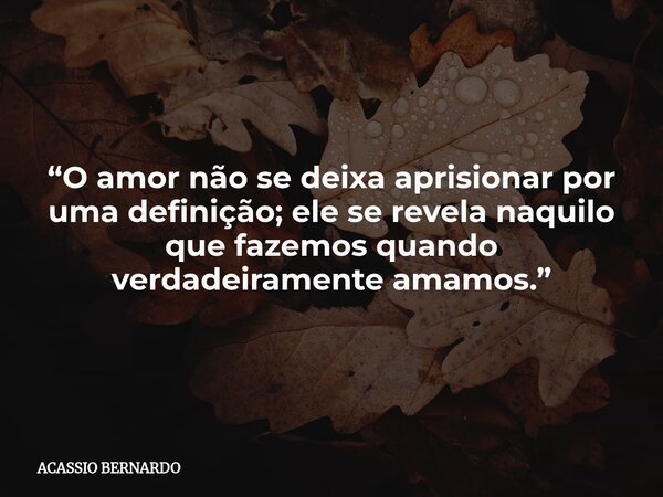 “O amor não se deixa aprisionar por uma definição; ele se revela naquilo que fazemos quando verdadeiramente amamos.”... Frase de ACASSIO BERNARDO.