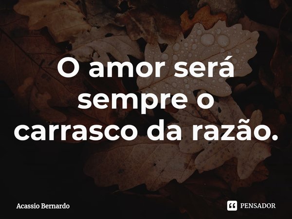 ⁠O amor será sempre o carrasco da razão.... Frase de Acassio Bernardo.