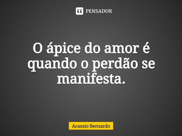 ⁠O ápice do amor é quando o perdão se manifesta.... Frase de Acassio Bernardo.