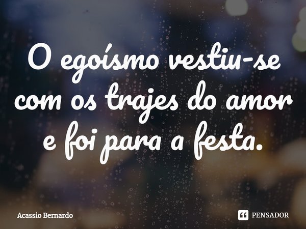 ⁠O egoísmo vestiu-se com os trajes do amor e foi para a festa.... Frase de Acassio Bernardo.