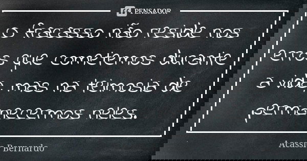 O fracasso não reside nos erros que cometemos durante a vida, mas na teimosia de permanecermos neles.... Frase de Acássio Bernardo.