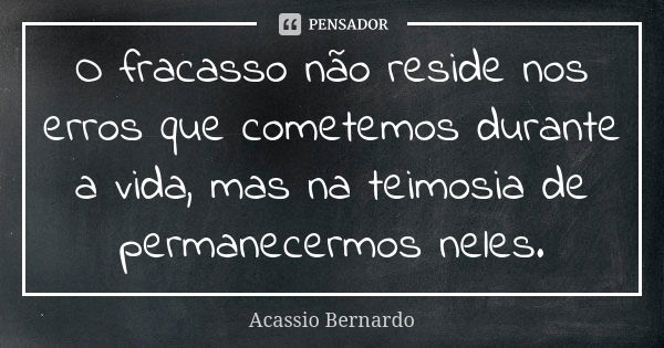 O fracasso não reside nos erros que cometemos durante a vida, mas na teimosia de permanecermos neles.... Frase de Acássio Bernardo.