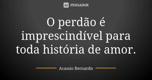 O perdão é imprescindível para toda história de amor.... Frase de Acássio Bernardo.