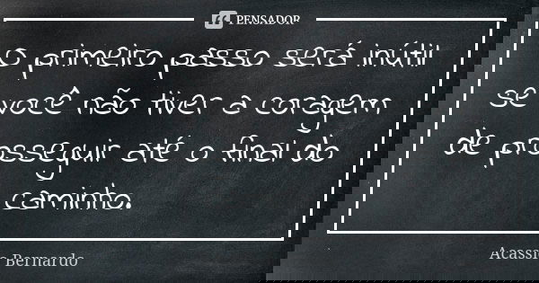 O primeiro passo será inútil se você não tiver a coragem de prosseguir até o final do caminho.... Frase de Acássio Bernardo.