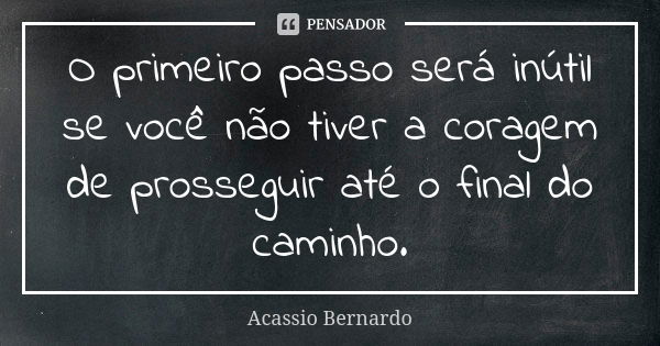 O primeiro passo será inútil se você não tiver a coragem de prosseguir até o final do caminho.... Frase de Acássio Bernardo.