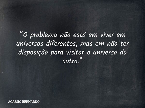 “O problema não está em viver em universos diferentes, mas em não ter disposição para visitar o universo do outro.”... Frase de ACASSIO BERNARDO.