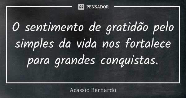 O sentimento de gratidão pelo simples da vida nos fortalece para grandes conquistas.... Frase de Acássio Bernardo.