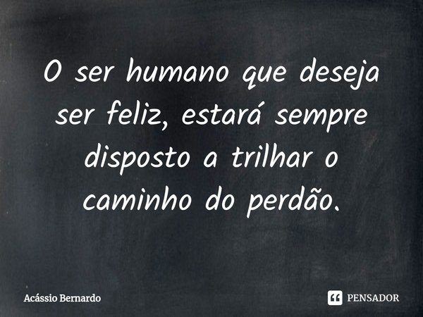 ⁠O ser humano que deseja ser feliz, estará sempre disposto a trilhar o caminho do perdão.... Frase de Acassio Bernardo.