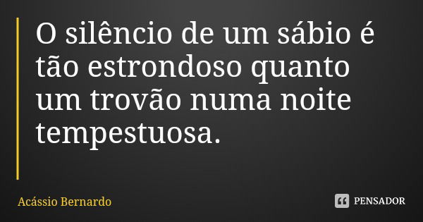 O silêncio de um sábio é tão estrondoso quanto um trovão numa noite tempestuosa.... Frase de Acássio Bernardo.