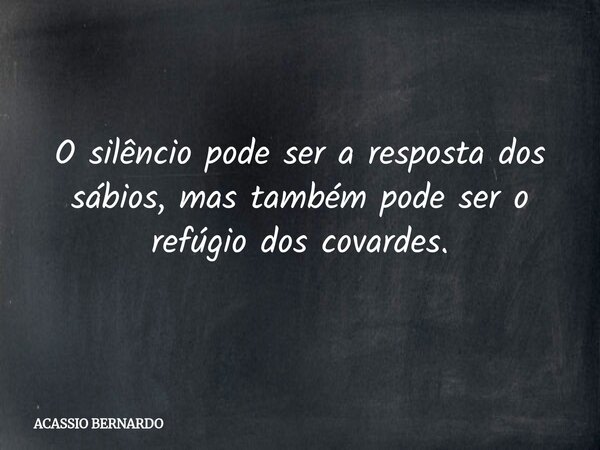 O silêncio pode ser a resposta dos sábios, mas também pode ser o refúgio dos covardes.... Frase de ACASSIO BERNARDO.