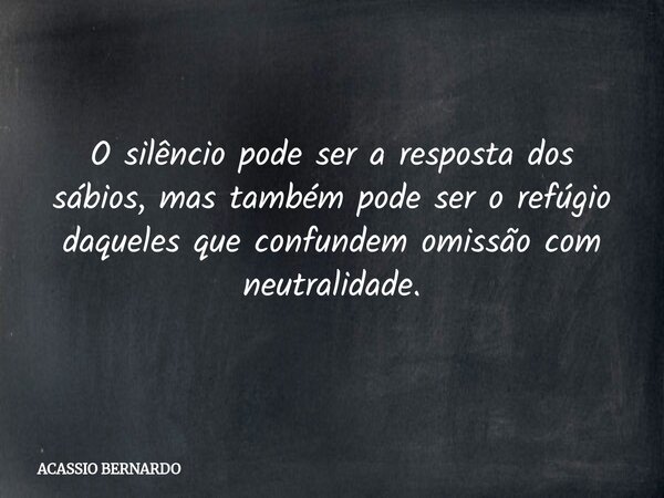 O silêncio pode ser a resposta dos sábios, mas também pode ser o refúgio daqueles que confundem omissão com neutralidade.... Frase de ACASSIO BERNARDO.