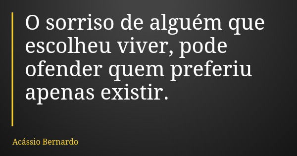 O sorriso de alguém que escolheu viver, pode ofender quem preferiu apenas existir.... Frase de Acássio Bernardo.