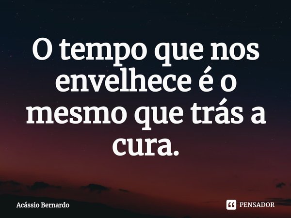 ⁠O tempo que nos envelhece é o mesmo que trás a cura.... Frase de Acassio Bernardo.