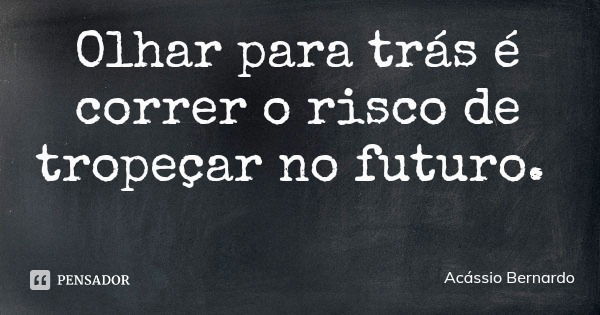 Olhar para trás é correr o risco de tropeçar no futuro.... Frase de Acássio Bernardo.