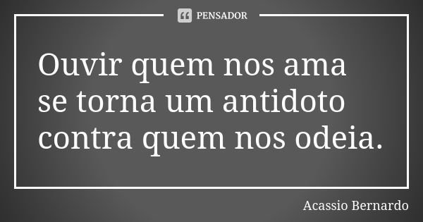 Ouvir quem nos ama se torna um antidoto contra quem nos odeia.... Frase de Acássio Bernardo.