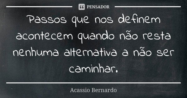 Passos que nos definem acontecem quando não resta nenhuma alternativa a não ser caminhar.... Frase de Acássio Bernardo.