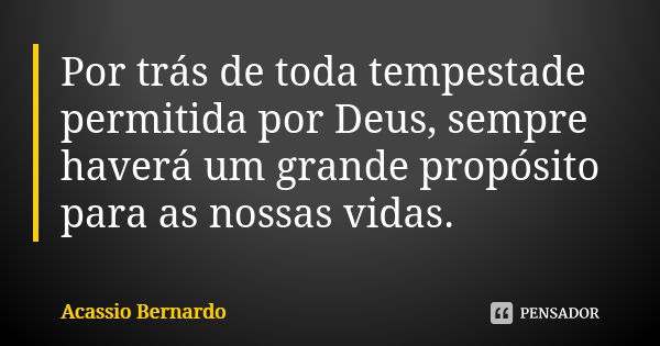 Por trás de toda tempestade permitida por Deus, sempre haverá um grande propósito para as nossas vidas.... Frase de Acássio Bernardo.