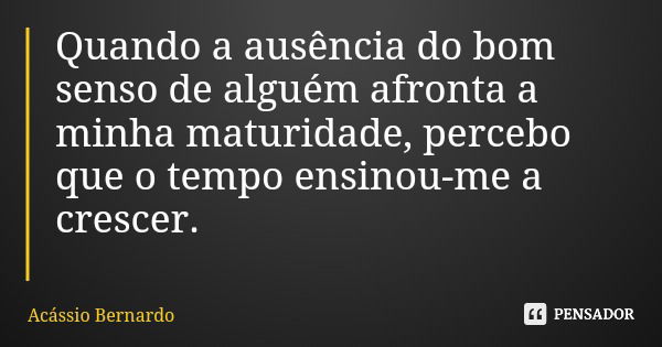 Quando a ausência do bom senso de alguém afronta a minha maturidade, percebo que o tempo ensinou-me a crescer.... Frase de Acássio Bernardo.