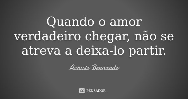 Quando o amor verdadeiro chegar, não se atreva a deixa-lo partir.... Frase de Acássio Bernardo.