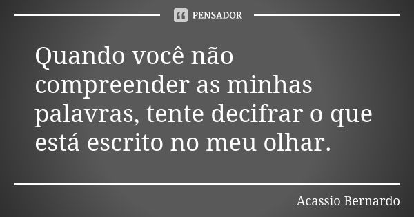 Quando você não compreender as minhas palavras, tente decifrar o que está escrito no meu olhar.... Frase de Acássio Bernardo.