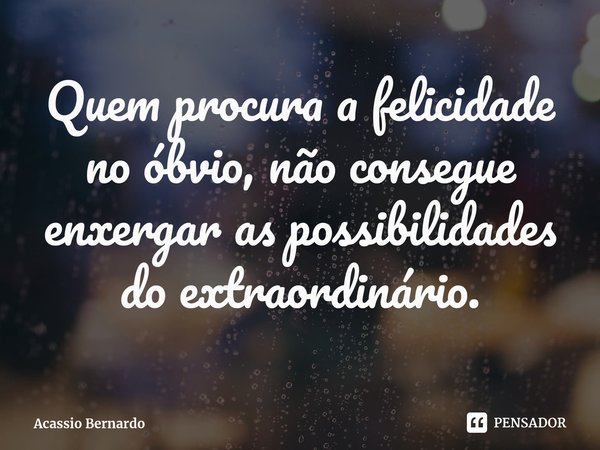 ⁠Quem procura a felicidade no óbvio, não consegue enxergar as possibilidades do extraordinário.... Frase de Acassio Bernardo.