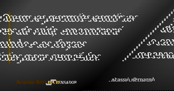 Quem se permite sentir as dores da vida, encontrará o caminho e as forças necessárias para vencê-las.... Frase de Acássio Bernardo.