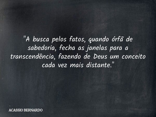 ​"A busca pelos fatos, quando órfã de sabedoria, fecha as janelas para a transcendência, fazendo de Deus um conceito cada vez mais distante."... Frase de ACASSIO BERNARDO.