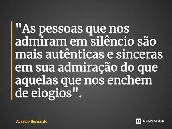 "⁠As pessoas que nos admiram em silêncio são mais autênticas e sinceras em sua admiração do que aquelas que nos enchem de elogios".... Frase de Acassio Bernardo.
