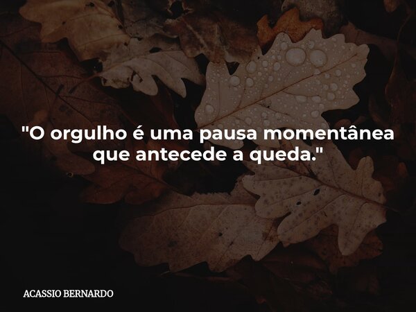 "O orgulho é uma pausa momentânea que antecede a queda."... Frase de ACASSIO BERNARDO.