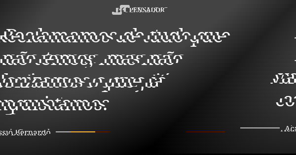Reclamamos de tudo que não temos, mas não valorizamos o que já conquistamos.... Frase de Acássio Bernardo.