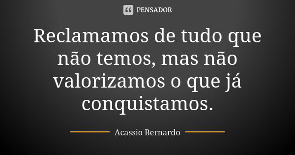 Reclamamos de tudo que não temos, mas não valorizamos o que já conquistamos.... Frase de Acássio Bernardo.