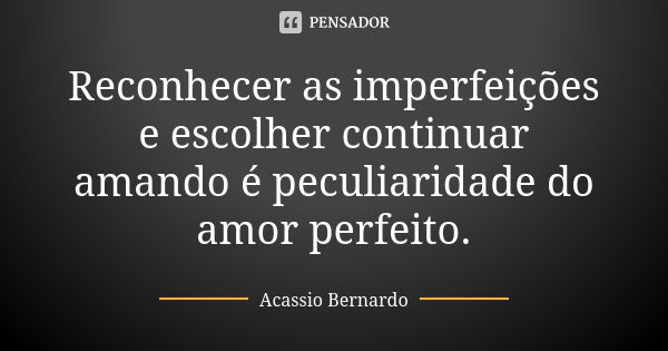 Reconhecer as imperfeições e escolher continuar amando é peculiaridade do amor perfeito.... Frase de Acássio Bernardo.