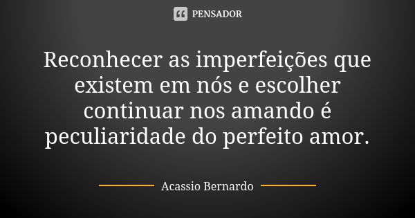 Reconhecer as imperfeições que existem em nós e escolher continuar nos amando é peculiaridade do perfeito amor.... Frase de Acássio Bernardo.