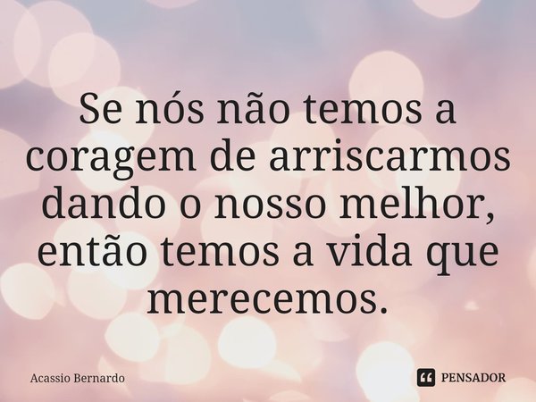 ⁠Se nós não temos a coragem de arriscarmos dando o nosso melhor, então temos a vida que merecemos.... Frase de Acassio Bernardo.