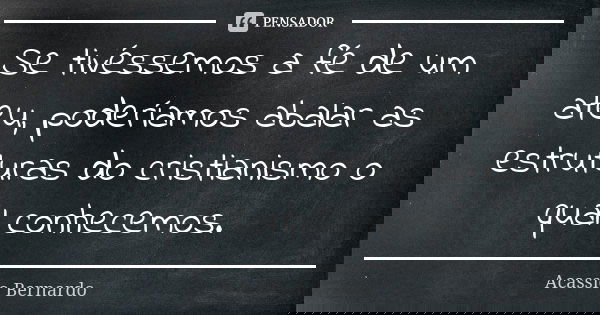Se tivéssemos a fé de um ateu, poderíamos abalar as estruturas do cristianismo o qual conhecemos.... Frase de Acássio Bernardo.