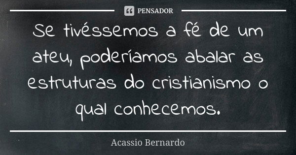 Se tivéssemos a fé de um ateu, poderíamos abalar as estruturas do cristianismo o qual conhecemos.... Frase de Acássio Bernardo.