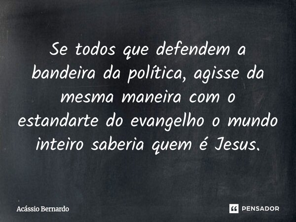 ⁠Se todos que defendem a bandeira da política, agisse da mesma maneira com o estandarte do evangelho o mundo inteiro saberia quem é Jesus.... Frase de Acassio Bernardo.