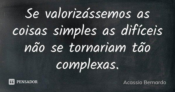 Se valorizássemos as coisas simples as difíceis não se tornariam tão complexas.... Frase de Acássio Bernardo.