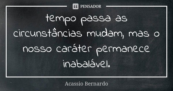 tempo passa as circunstâncias mudam, mas o nosso caráter permanece inabalável.... Frase de Acássio Bernardo.