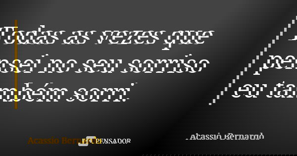 Todas as vezes que pensei no seu sorriso eu também sorri.... Frase de Acássio Bernardo.
