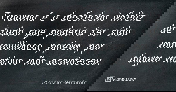 Trauma é o desfecho infeliz de tudo que poderia ter sido maravilhoso, porém, por algum motivo não aconteceu.... Frase de Acássio Bernardo.