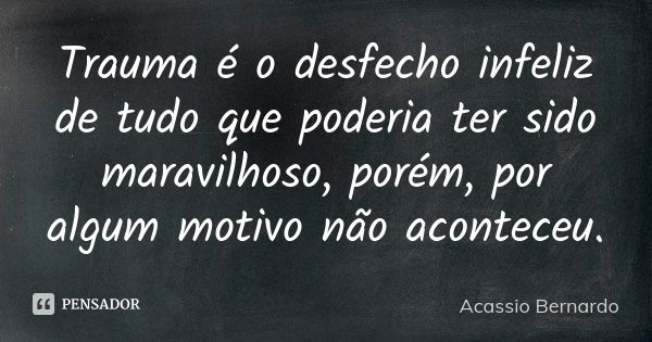 Trauma é o desfecho infeliz de tudo que poderia ter sido maravilhoso, porém, por algum motivo não aconteceu.... Frase de Acássio Bernardo.