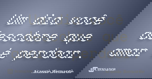 Um dia você descobre que amar é perdoar.... Frase de Acássio Bernardo.