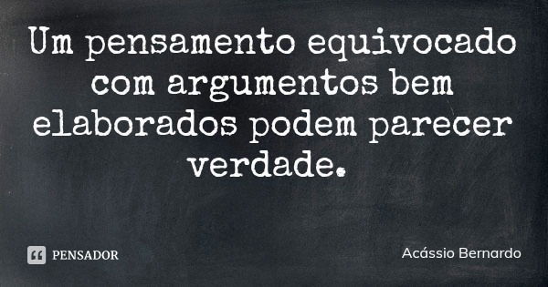 Um pensamento equivocado com argumentos bem elaborados podem parecer verdade.... Frase de Acássio Bernardo.