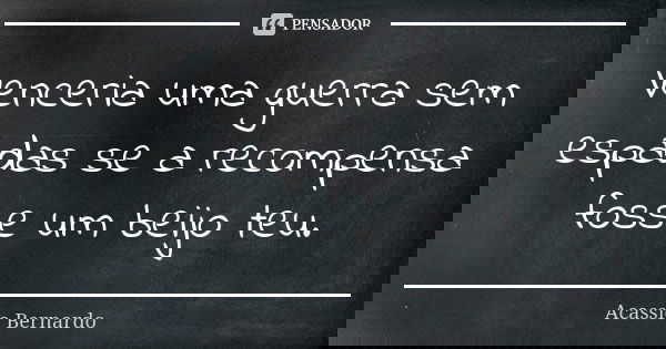 Venceria uma guerra sem espadas se a recompensa fosse um beijo teu.... Frase de Acássio Bernardo.