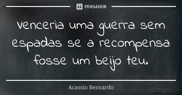 Venceria uma guerra sem espadas se a recompensa fosse um beijo teu.... Frase de Acássio Bernardo.