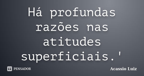 Há profundas razões nas atitudes superficiais.'... Frase de Acassio Luiz.