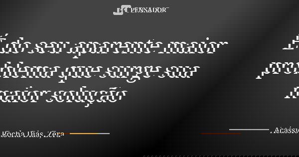 É do seu aparente maior problema que surge sua maior solução... Frase de Acássio Rocha Dias, Zera.