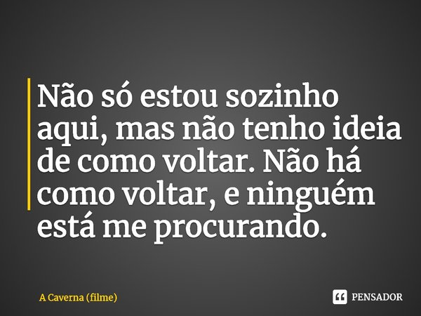 ⁠Não só estou sozinho aqui, mas não tenho ideia de como voltar. Não há como voltar, e ninguém está me procurando.... Frase de A Caverna (filme).