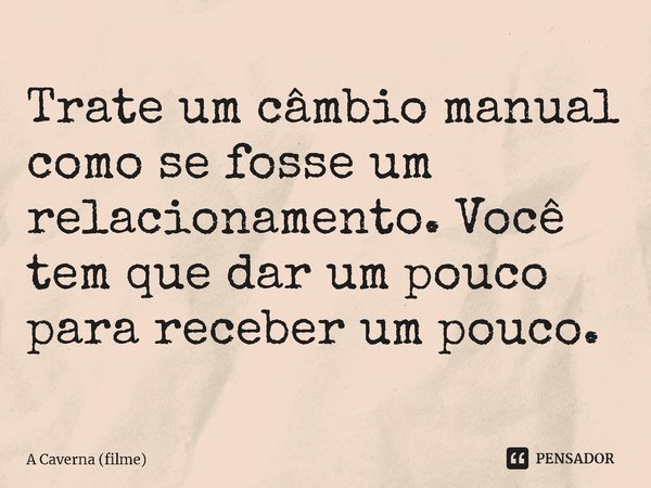 ⁠Trate um câmbio manual como se fosse um relacionamento. Você tem que dar um pouco para receber um pouco.... Frase de A Caverna (filme).